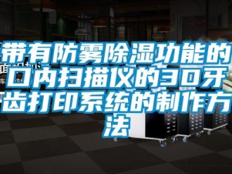 行業(yè)新聞帶有防霧除濕功能的口內掃描儀的3D牙齒打印系統(tǒng)的制作方法