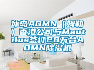 企業新聞冰島AOMN（姆勒）香港公司與Mautilus簽訂20萬臺AOMN除濕機