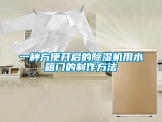 行業新聞一種方便開啟的除濕機用水箱門的制作方法