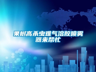 行業新聞果樹高殺蟲難氣溶膠噴霧器來幫忙