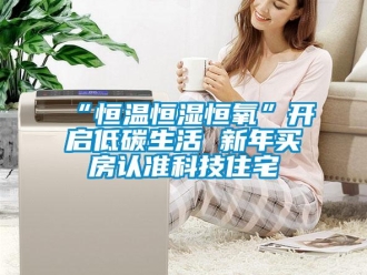 常見問題“恒溫恒濕恒氧”開啟低碳生活 新年買房認準科技住宅