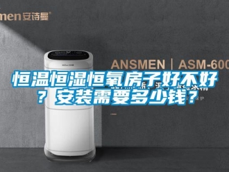 知識百科恒溫恒濕恒氧房子好不好？安裝需要多少錢？