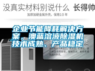 行業(yè)新聞企業(yè)節(jié)能降耗解決方案，澳藍(lán)溶液除濕機(jī)技術(shù)成熟、產(chǎn)品穩(wěn)定