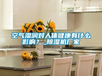 行業新聞空氣濕潤對人體健康有什么影響？_除濕機廠家