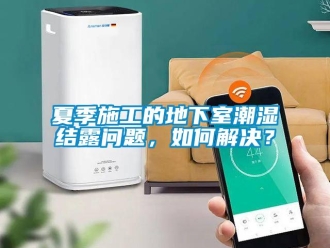 企業新聞夏季施工的地下室潮濕結露問題，如何解決？