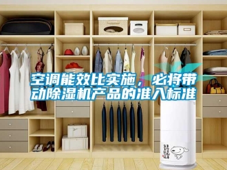 行業(yè)新聞空調(diào)能效比實(shí)施，必將帶動除濕機(jī)產(chǎn)品的準(zhǔn)入標(biāo)準(zhǔn)