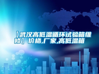 常見問題【武漢高低溫循環試驗箱維修】價格,廠家,高低溫箱