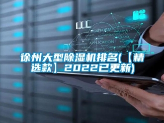 行業新聞徐州大型除濕機排名(【精選款】2022已更新)