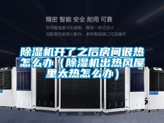 行業新聞除濕機開了之后房間很熱怎么辦（除濕機出熱風屋里太熱怎么辦）
