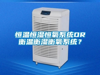 知識百科恒溫恒濕恒氧系統OR衡溫衡濕衡氧系統？