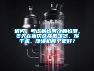 行業新聞請問，考慮到怕陰冷和怕潮，冬天在重慶選擇取暖器、烘干機、除濕機哪個更好？