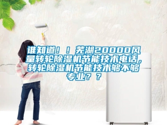 常見問題誰知道！！蕪湖20000風量轉輪除濕機節能技術電話，轉輪除濕機節能技術夠不夠專業？？
