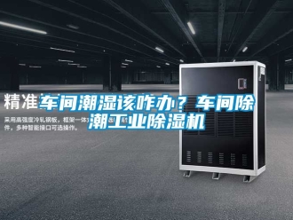 常見問題車間潮濕該咋辦？車間除潮工業(yè)除濕機