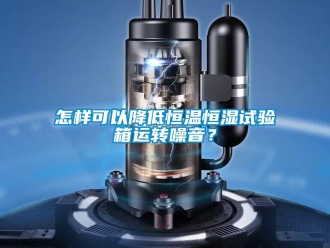 知識百科怎樣可以降低恒溫恒濕試驗箱運轉噪音？
