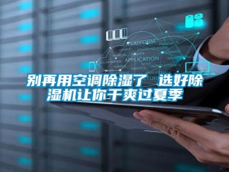 企業新聞別再用空調除濕了 選好除濕機讓你干爽過夏季
