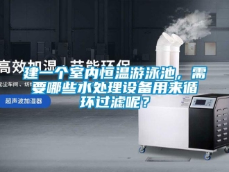 知識百科建一個室內恒溫游泳池，需要哪些水處理設備用來循環過濾呢？