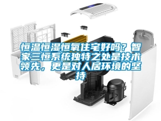 知識百科恒溫恒濕恒氧住宅好嗎？智家三恒系統獨特之處是技術領先，更是對人居環境的堅持