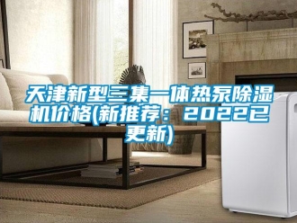 企業(yè)新聞天津新型三集一體熱泵除濕機價格(新推薦：2022已更新)