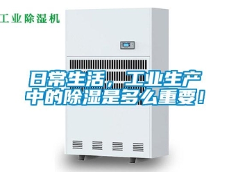 行業(yè)新聞日常生活，工業(yè)生產(chǎn)中的除濕是多么重要！