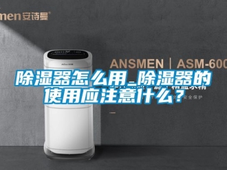 行業新聞除濕器怎么用_除濕器的使用應注意什么？
