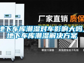 企業新聞地下車庫潮濕對車影響大嗎_地下車庫潮濕解決方案