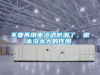 企業(yè)新聞不要再用電滲透防潮了，根本沒太大的作用。