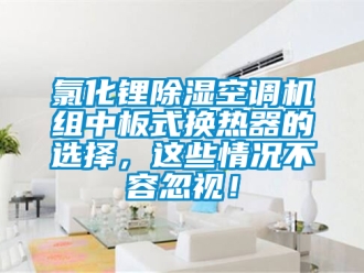 行業(yè)新聞氯化鋰除濕空調機組中板式換熱器的選擇，這些情況不容忽視！