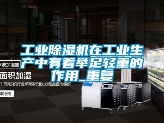 常見問題工業除濕機在工業生產中有著舉足輕重的作用_重復