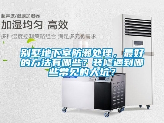 企業新聞別墅地下室防潮處理，最好的方法有哪些？裝修遇到哪些常見的大坑？