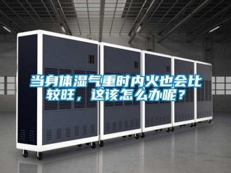 常見問題當身體濕氣重時內火也會比較旺，這該怎么辦呢？
