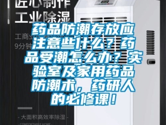常見問題藥品防潮存放應注意些什么？藥品受潮怎么辦？實驗室及家用藥品防潮術，藥研人的必修課！