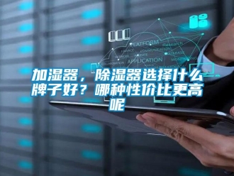 行業新聞加濕器，除濕器選擇什么牌子好？哪種性價比更高呢