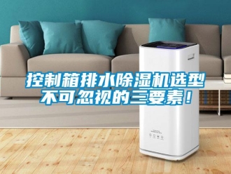 行業新聞控制箱排水除濕機選型不可忽視的三要素！