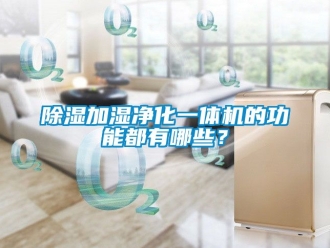 行業新聞除濕加濕凈化一體機的功能都有哪些？