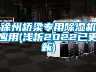 行業新聞徐州橋梁專用除濕機應用(淺析2022已更新)