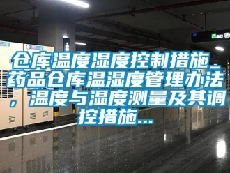 企業(yè)新聞倉(cāng)庫(kù)溫度濕度控制措施_藥品倉(cāng)庫(kù)溫濕度管理辦法，溫度與濕度測(cè)量及其調(diào)控措施...