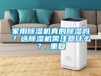 常見問題家用除濕機真的除濕嗎？選除濕機需注意什么？_重復(fù)