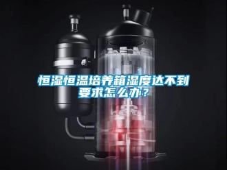知識百科恒濕恒溫培養(yǎng)箱濕度達不到要求怎么辦？
