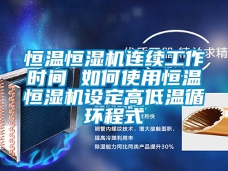 知識百科恒溫恒濕機連續工作時間 如何使用恒溫恒濕機設定高低溫循環程式
