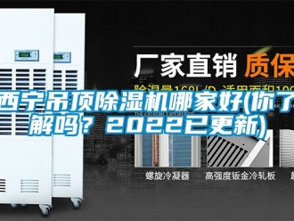 行業新聞西寧吊頂除濕機哪家好(你了解嗎？2022已更新)