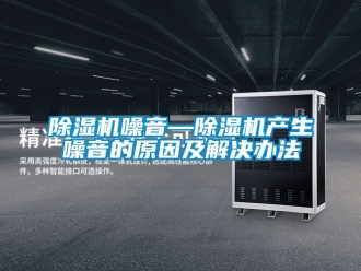 行業(yè)新聞除濕機(jī)噪音—除濕機(jī)產(chǎn)生噪音的原因及解決辦法