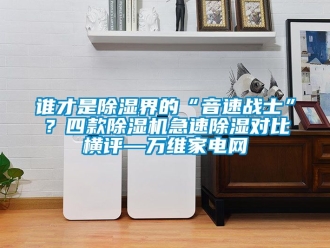 行業新聞誰才是除濕界的“音速戰士”？四款除濕機急速除濕對比橫評—萬維家電網