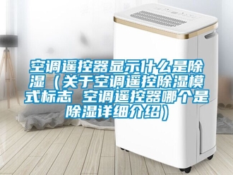 行業(yè)新聞空調(diào)遙控器顯示什么是除濕（關(guān)于空調(diào)遙控除濕模式標(biāo)志 空調(diào)遙控器哪個是除濕詳細介紹）