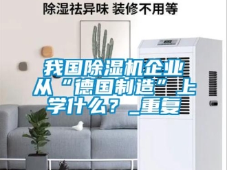 行業新聞我國除濕機企業從“德國制造”上學什么？_重復