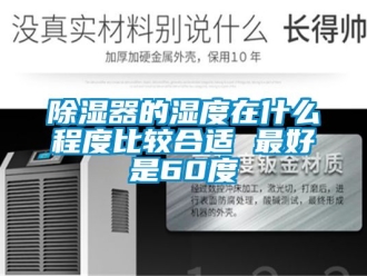 行業新聞除濕器的濕度在什么程度比較合適 最好是60度
