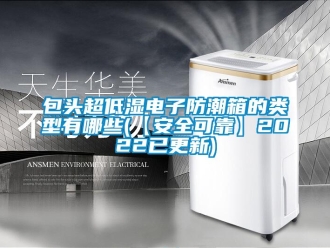 企業(yè)新聞包頭超低濕電子防潮箱的類型有哪些(【安全可靠】2022已更新)