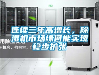 行業(yè)新聞連續(xù)三年高增長(zhǎng)，除濕機(jī)市場(chǎng)緣何能實(shí)現(xiàn)穩(wěn)步擴(kuò)張