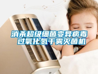 知識百科消殺超級細菌變異病毒 過氧化氫干霧滅菌機