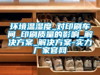 行業新聞環境溫濕度_對印刷車間_印刷質量的影響_解決方案_解決方案-實力廠家官網
