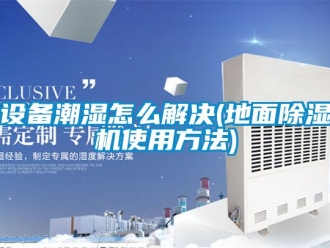 行業新聞設備潮濕怎么解決(地面除濕機使用方法)